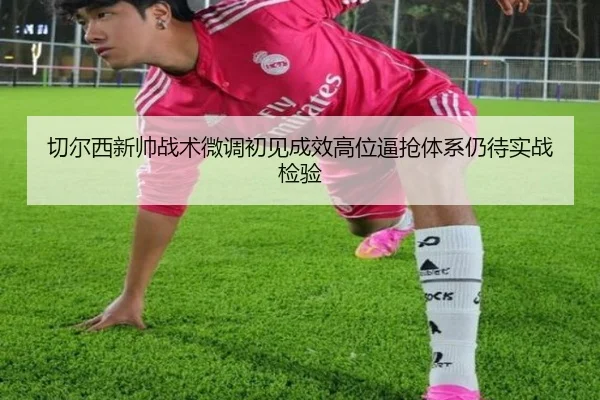 切尔西新帅战术微调初见成效高位逼抢体系仍待实战检验